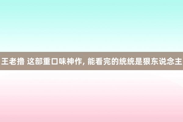 王老撸 这部重口味神作， 能看完的统统是狠东说念主