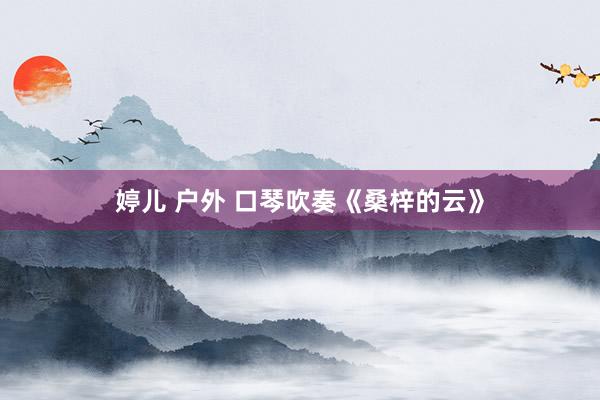 婷儿 户外 口琴吹奏《桑梓的云》