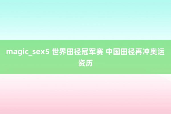 magic_sex5 世界田径冠军赛 中国田径再冲奥运资历