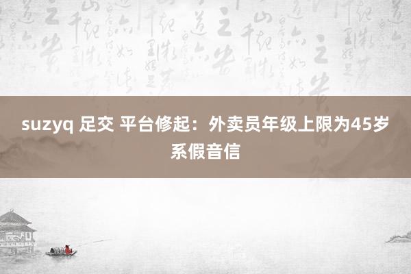 suzyq 足交 平台修起：外卖员年级上限为45岁系假音信