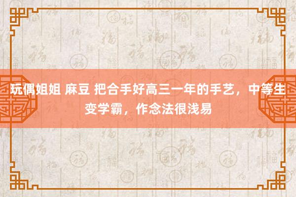 玩偶姐姐 麻豆 把合手好高三一年的手艺，中等生变学霸，作念法很浅易