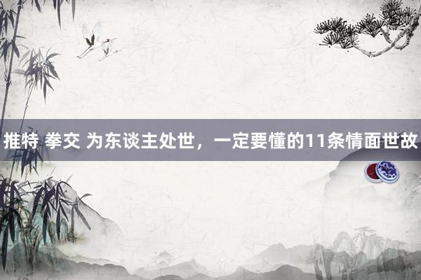 推特 拳交 为东谈主处世,一定要懂的11条情面世故
