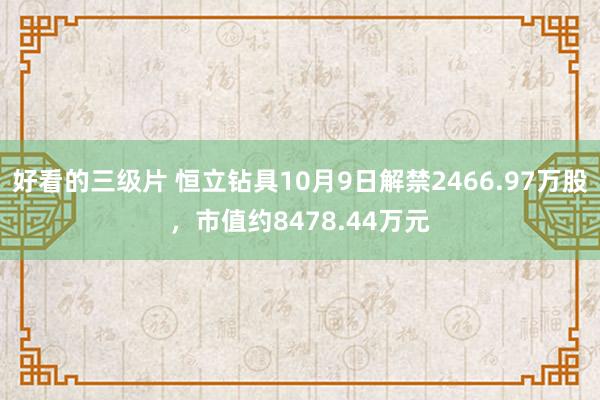 好看的三级片 恒立钻具10月9日解禁2466.97万股，市值约8478.44万元