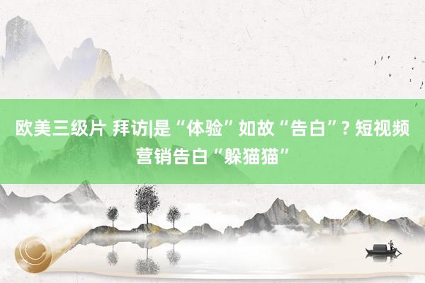 欧美三级片 拜访|是“体验”如故“告白”? 短视频营销告白“躲猫猫”
