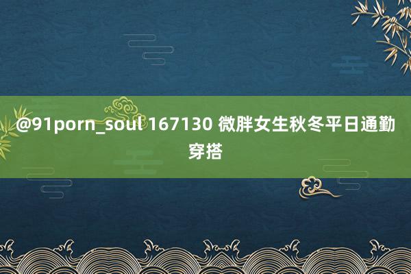 @91porn_soul 167130 微胖女生秋冬平日通勤穿搭