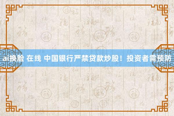 ai换脸 在线 中国银行严禁贷款炒股!投资者需预防