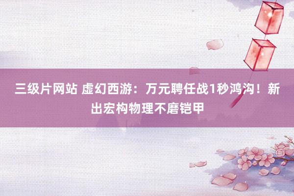 三级片网站 虚幻西游：万元聘任战1秒鸿沟！新出宏构物理不磨铠甲