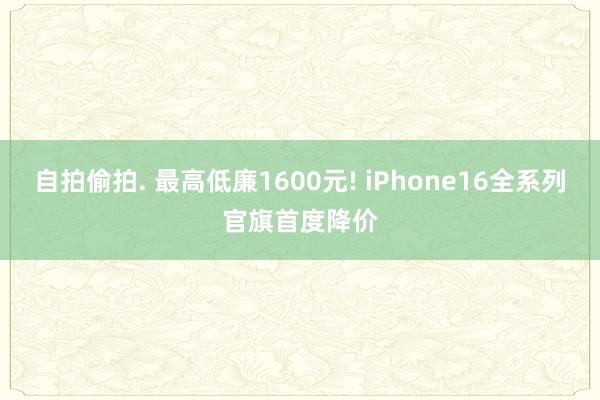 自拍偷拍. 最高低廉1600元! iPhone16全系列官旗首度降价