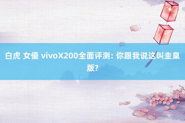 白虎 女優 vivoX200全面评测: 你跟我说这叫圭臬版?