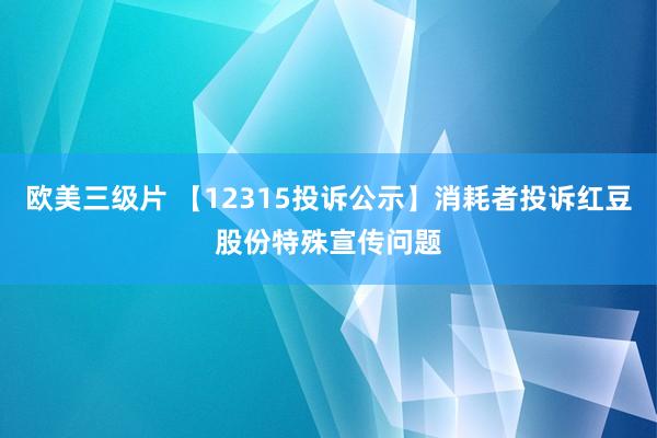 欧美三级片 【12315投诉公示】消耗者投诉红豆股份特殊宣传问题