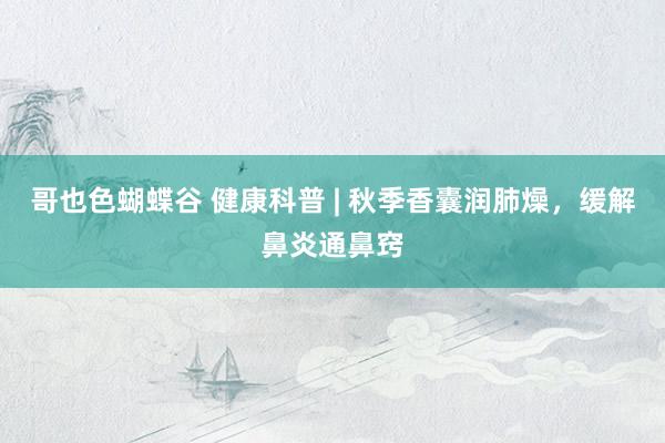 哥也色蝴蝶谷 健康科普 | 秋季香囊润肺燥，缓解鼻炎通鼻窍
