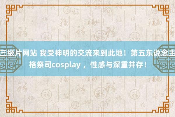 三级片网站 我受神明的交流来到此地！第五东说念主格祭司cosplay ，性感与深重并存！