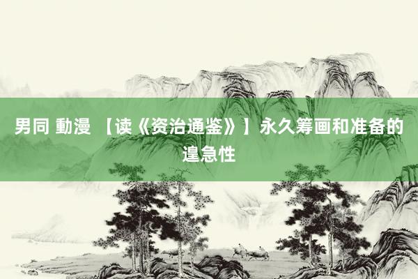 男同 動漫 【读《资治通鉴》】永久筹画和准备的遑急性