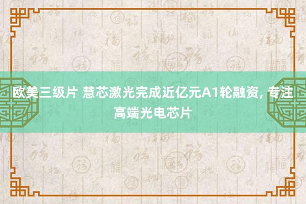 欧美三级片 慧芯激光完成近亿元A1轮融资， 专注高端光电芯片