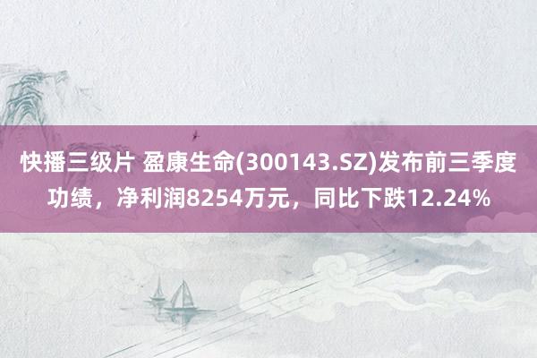 快播三级片 盈康生命(300143.SZ)发布前三季度功绩，净利润8254万元，同比下跌12.24%