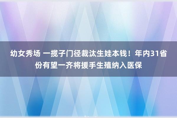 幼女秀场 一揽子门径裁汰生娃本钱！年内31省份有望一齐将援手生殖纳入医保