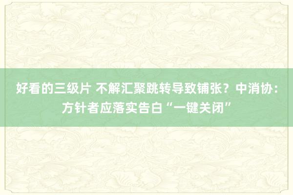 好看的三级片 不解汇聚跳转导致铺张？中消协：方针者应落实告白“一键关闭”