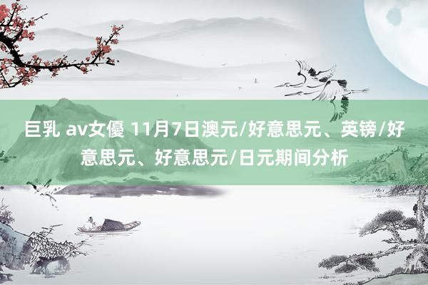巨乳 av女優 11月7日澳元/好意思元、英镑/好意思元、好意思元/日元期间分析
