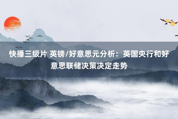 快播三级片 英镑/好意思元分析：英国央行和好意思联储决策决定走势