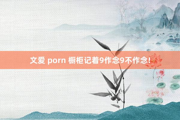 文爱 porn 橱柜记着9作念9不作念!