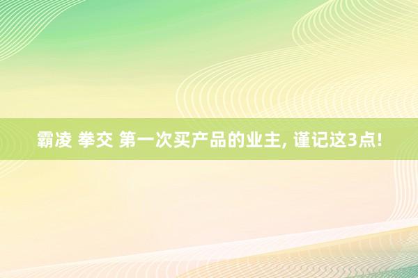 霸凌 拳交 第一次买产品的业主， 谨记这3点!