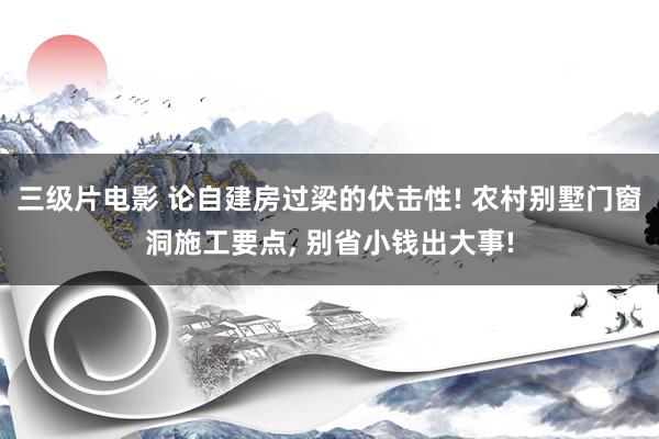 三级片电影 论自建房过梁的伏击性! 农村别墅门窗洞施工要点， 别省小钱出大事!