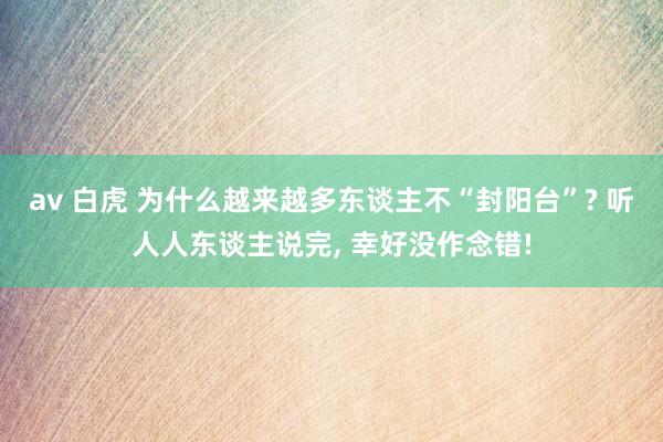 av 白虎 为什么越来越多东谈主不“封阳台”? 听人人东谈主说完， 幸好没作念错!