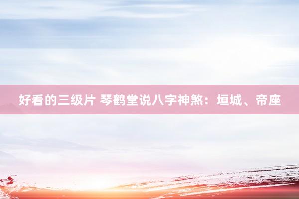 好看的三级片 琴鹤堂说八字神煞：垣城、帝座