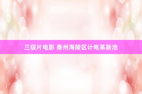 三级片电影 泰州海陵区计帐革新池