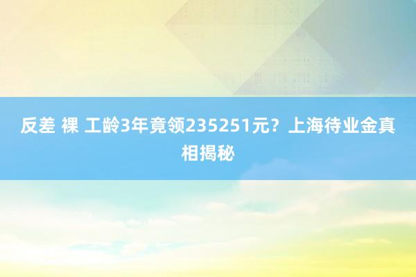 反差 裸 工龄3年竟领235251元？上海待业金真相揭秘