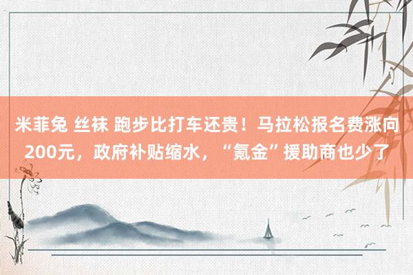 米菲兔 丝袜 跑步比打车还贵！马拉松报名费涨向200元，政府补贴缩水，“氪金”援助商也少了