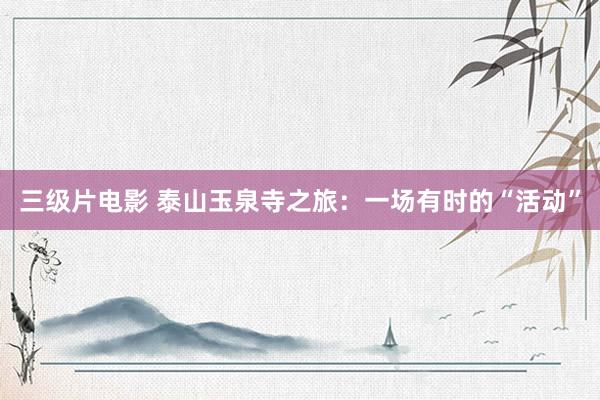 三级片电影 泰山玉泉寺之旅：一场有时的“活动”
