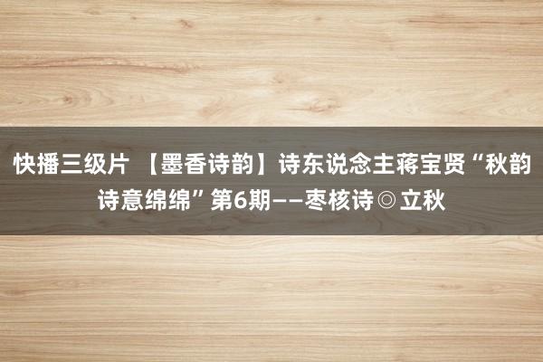 快播三级片 【墨香诗韵】诗东说念主蒋宝贤“秋韵诗意绵绵”第6期——枣核诗◎立秋