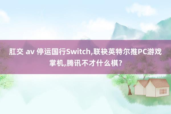 肛交 av 停运国行Switch，联袂英特尔推PC游戏掌机，腾讯不才什么棋？