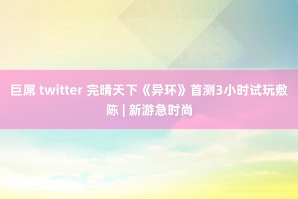 巨屌 twitter 完晴天下《异环》首测3小时试玩敷陈 | 新游急时尚
