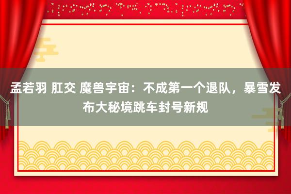 孟若羽 肛交 魔兽宇宙：不成第一个退队，暴雪发布大秘境跳车封号新规