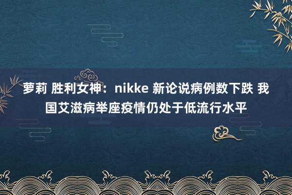 萝莉 胜利女神：nikke 新论说病例数下跌 我国艾滋病举座疫情仍处于低流行水平