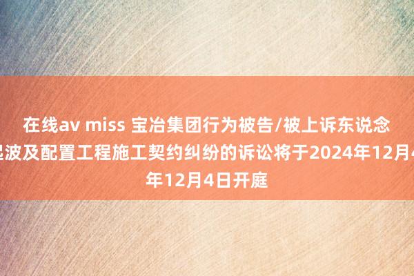 在线av miss 宝冶集团行为被告/被上诉东说念主的2起波及配置工程施工契约纠纷的诉讼将于2024年12月4日开庭