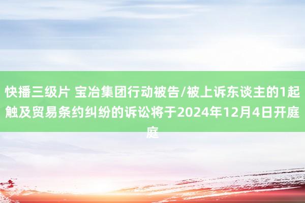 快播三级片 宝冶集团行动被告/被上诉东谈主的1起触及贸易条约纠纷的诉讼将于2024年12月4日开庭