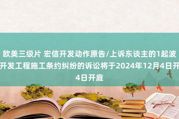 欧美三级片 宏信开发动作原告/上诉东谈主的1起波及开发工程施工条约纠纷的诉讼将于2024年12月4日开庭