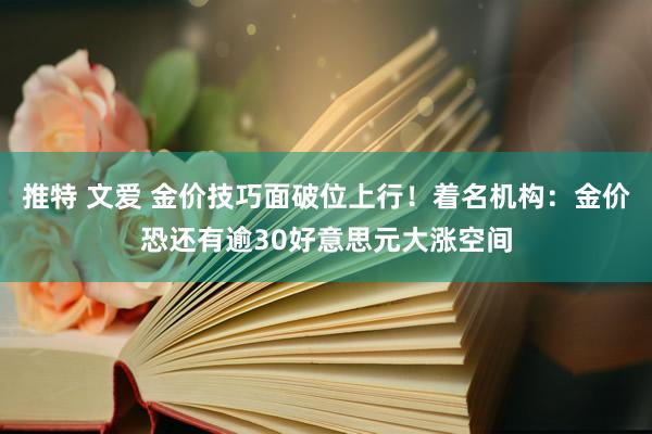 推特 文爱 金价技巧面破位上行！着名机构：金价恐还有逾30好意思元大涨空间