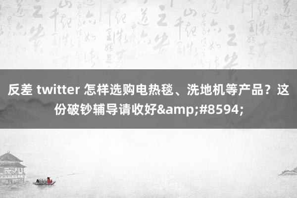 反差 twitter 怎样选购电热毯、洗地机等产品？这份破钞辅导请收好&#8594;