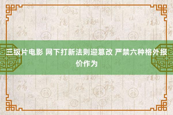 三级片电影 网下打新法则迎篡改 严禁六种格外报价作为