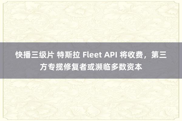 快播三级片 特斯拉 Fleet API 将收费，第三方专揽修复者或濒临多数资本