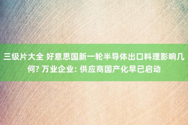 三级片大全 好意思国新一轮半导体出口料理影响几何? 万业企业: 供应商国产化早已启动