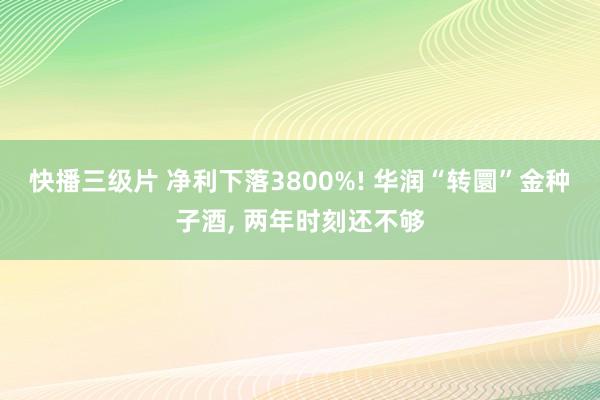 快播三级片 净利下落3800%! 华润“转圜”金种子酒， 两年时刻还不够