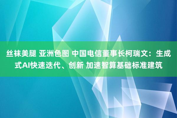 丝袜美腿 亚洲色图 中国电信董事长柯瑞文：生成式AI快速迭代、创新 加速智算基础标准建筑