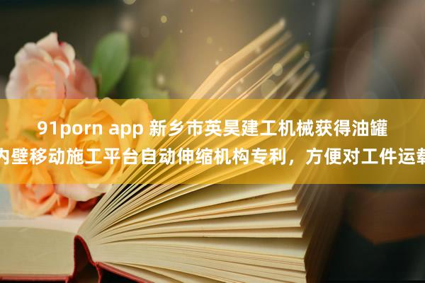 91porn app 新乡市英昊建工机械获得油罐内壁移动施工平台自动伸缩机构专利，方便对工件运载