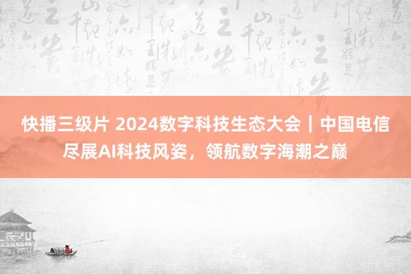 快播三级片 2024数字科技生态大会｜中国电信尽展AI科技风姿，领航数字海潮之巅