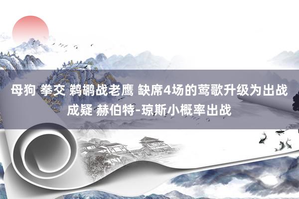 母狗 拳交 鹈鹕战老鹰 缺席4场的莺歌升级为出战成疑 赫伯特-琼斯小概率出战